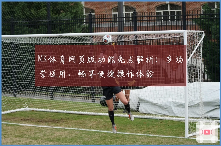 MK体育网页版功能亮点解析：多场景适用，畅享便捷操作体验