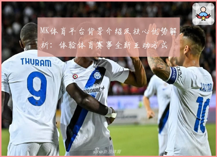 MK体育平台背景介绍及核心优势解析：体验体育赛事全新互动方式