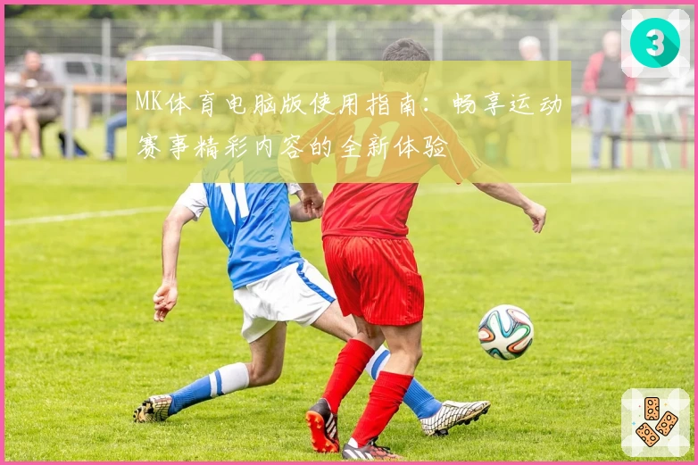 MK体育电脑版使用指南：畅享运动赛事精彩内容的全新体验