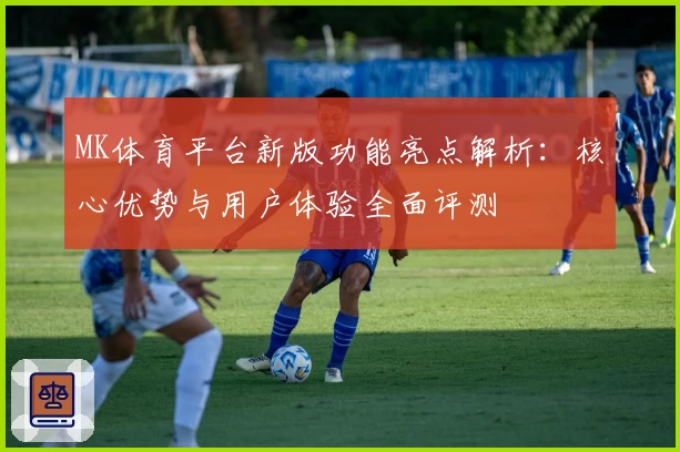 MK体育平台新版功能亮点解析：核心优势与用户体验全面评测