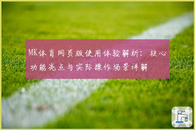 MK体育网页版使用体验解析：核心功能亮点与实际操作场景详解