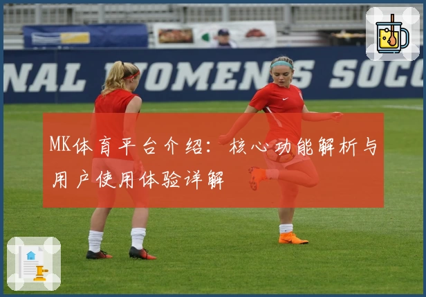MK体育平台介绍：核心功能解析与用户使用体验详解