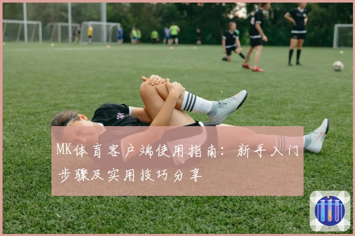 MK体育客户端使用指南：新手入门步骤及实用技巧分享