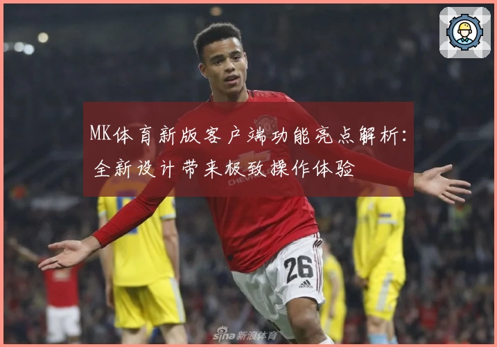 MK体育新版客户端功能亮点解析：全新设计带来极致操作体验