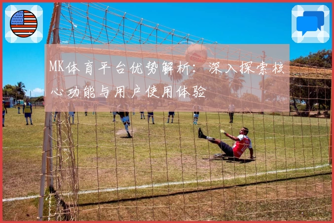 MK体育平台优势解析：深入探索核心功能与用户使用体验