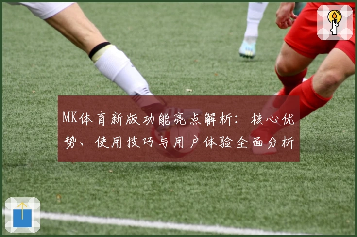 MK体育新版功能亮点解析：核心优势、使用技巧与用户体验全面分析