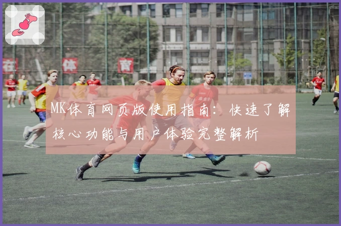 MK体育网页版使用指南：快速了解核心功能与用户体验完整解析