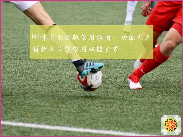 MK体育电脑版使用指南：功能亮点解析及日常使用体验分享