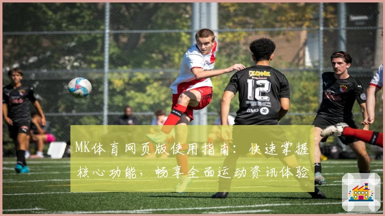 MK体育网页版使用指南：快速掌握核心功能，畅享全面运动资讯体验
