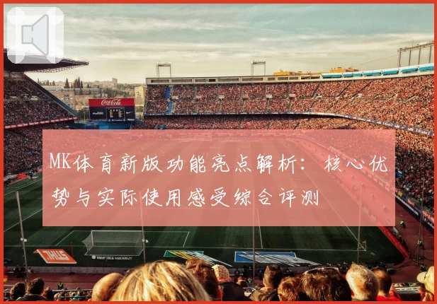 MK体育新版功能亮点解析：核心优势与实际使用感受综合评测