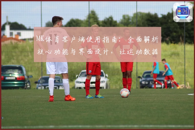 MK体育客户端使用指南：全面解析核心功能与界面设计，让运动数据一览无余