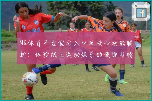 MK体育平台官方入口及核心功能解析：体验线上运动娱乐的便捷与精彩