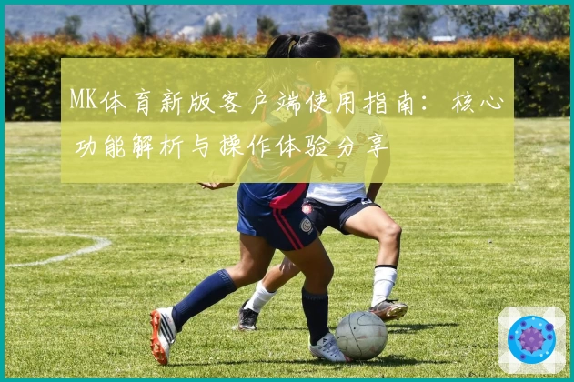 MK体育新版客户端使用指南：核心功能解析与操作体验分享