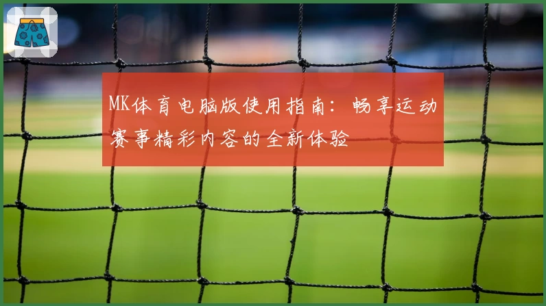 MK体育电脑版使用指南：畅享运动赛事精彩内容的全新体验