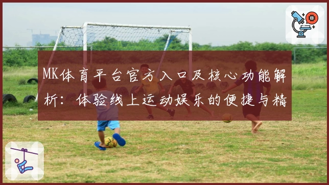 MK体育平台官方入口及核心功能解析：体验线上运动娱乐的便捷与精彩
