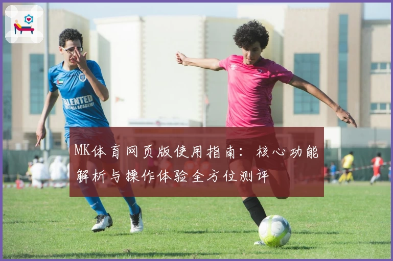 MK体育网页版使用指南：核心功能解析与操作体验全方位测评
