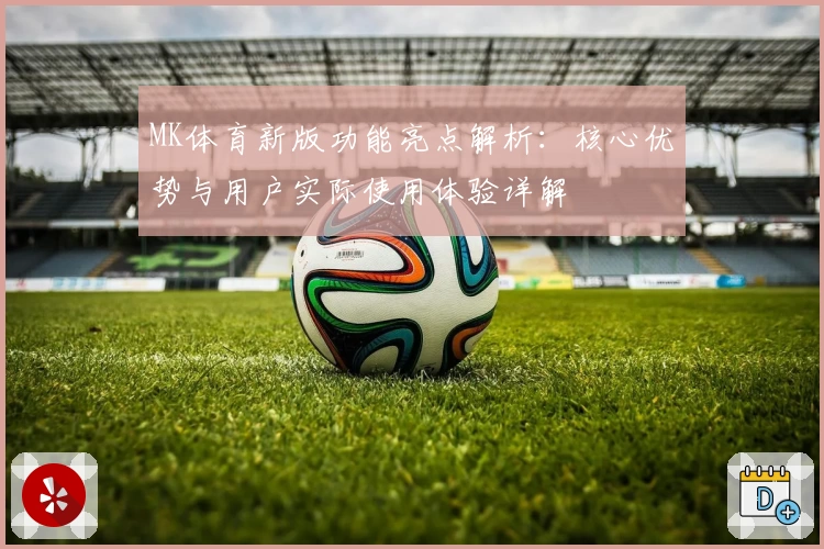 MK体育新版功能亮点解析：核心优势与用户实际使用体验详解