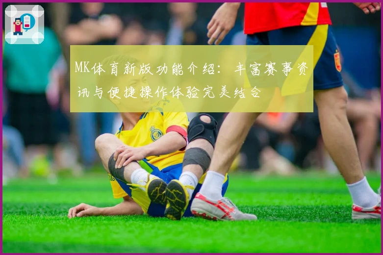 MK体育新版功能介绍：丰富赛事资讯与便捷操作体验完美结合