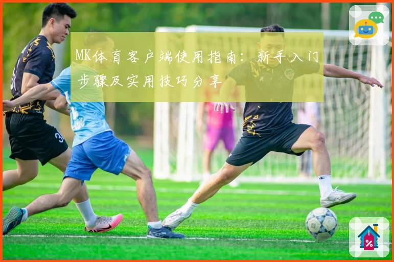 MK体育客户端使用指南：新手入门步骤及实用技巧分享