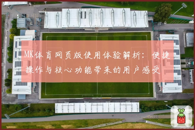MK体育网页版使用体验解析：便捷操作与核心功能带来的用户感受