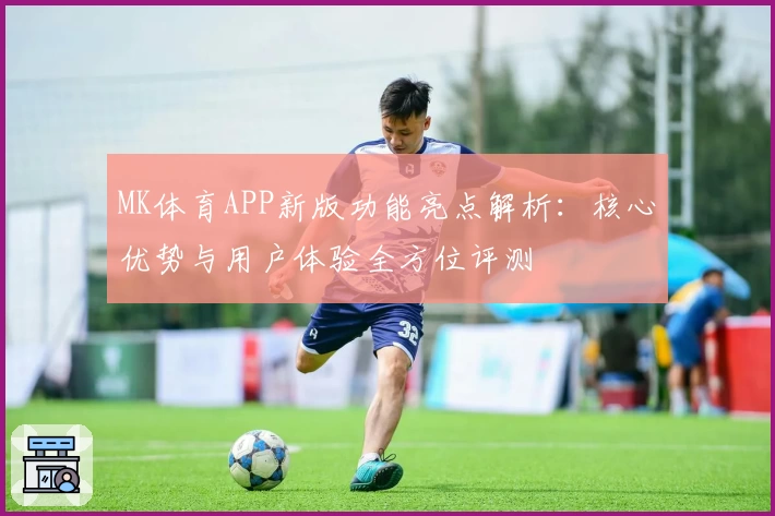 MK体育APP新版功能亮点解析：核心优势与用户体验全方位评测